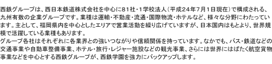 西鉄グループは、西日本鉄道株式会社を中心に８１社・１学校法人（平成２４年７月１日現在）で構成される、九州有数の企業グループです。